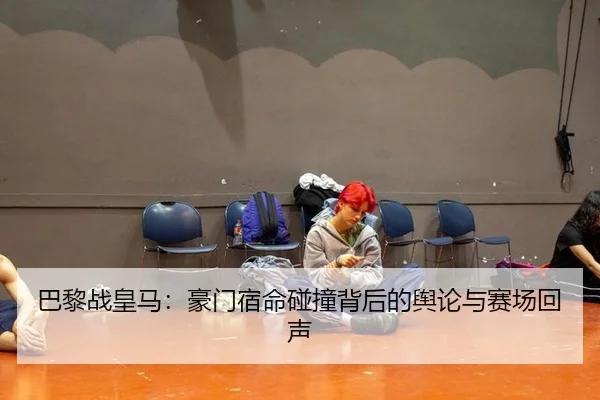 巴黎战皇马：豪门宿命碰撞背后的舆论与赛场回声
