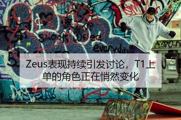 Zeus表现持续引发讨论，T1上单的角色正在悄然变化