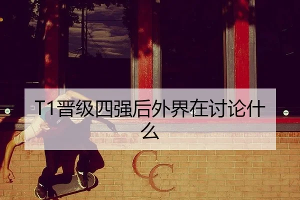 T1晋级四强后外界在讨论什么